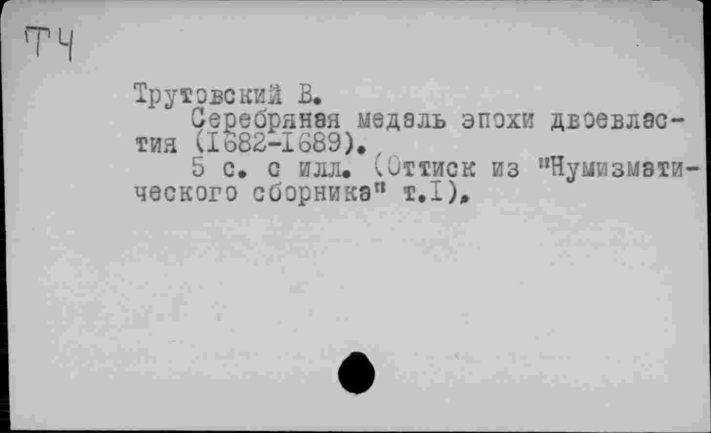 ﻿Трутовский В.
Серебряная медаль эпохи двоевластия (Iö82-I689), ,
5 с. с илл. ібттиск из “Нумизматического сборника“ т.1).